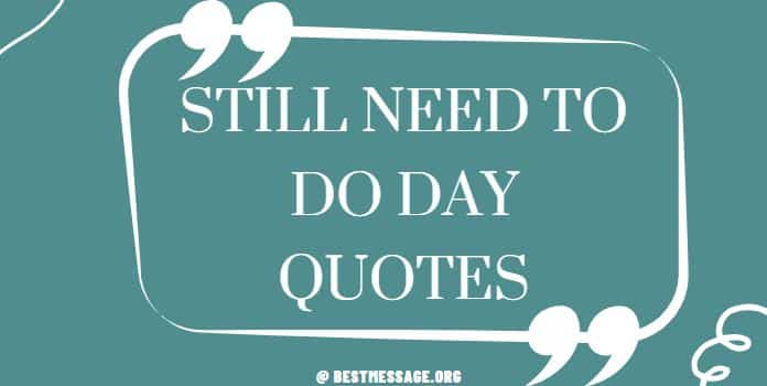 Still Need To Do Day Quotes